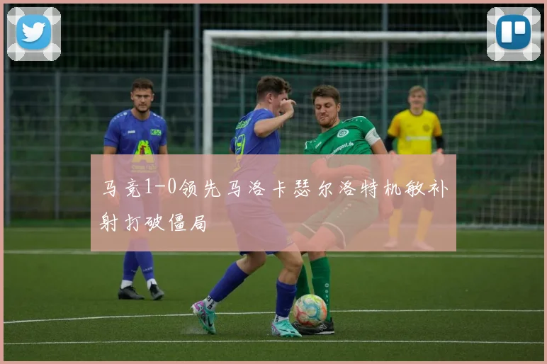 马竞1-0领先马洛卡瑟尔洛特机敏补射打破僵局