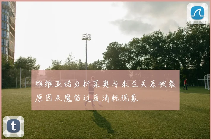维维亚诺分析莱奥与米兰关系破裂原因及魔笛过度消耗现象