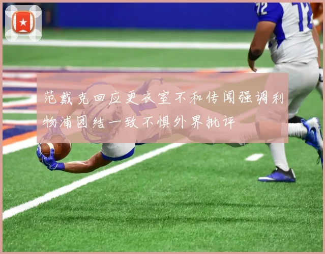 范戴克回应更衣室不和传闻强调利物浦团结一致不惧外界批评