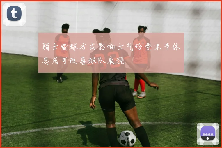 骑士输球方式影响士气哈登末节休息或可改善球队表现
