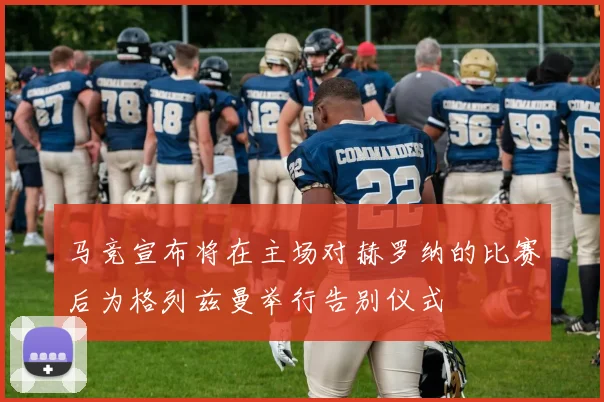 马竞宣布将在主场对赫罗纳的比赛后为格列兹曼举行告别仪式