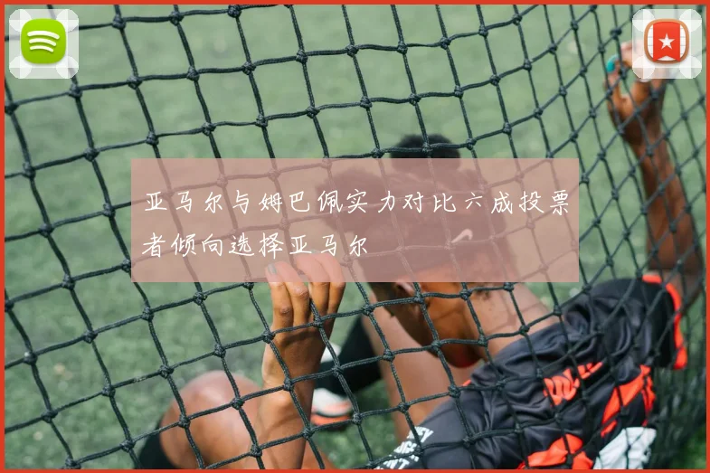亚马尔与姆巴佩实力对比六成投票者倾向选择亚马尔
