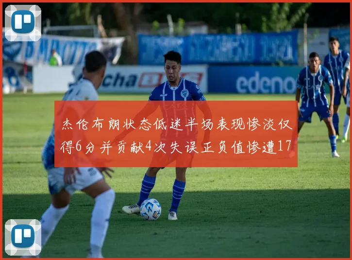 杰伦布朗状态低迷半场表现惨淡仅得6分并贡献4次失误正负值惨遭17