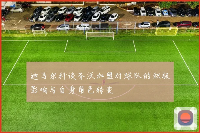 迪马尔科谈齐沃加盟对球队的积极影响与自身角色转变