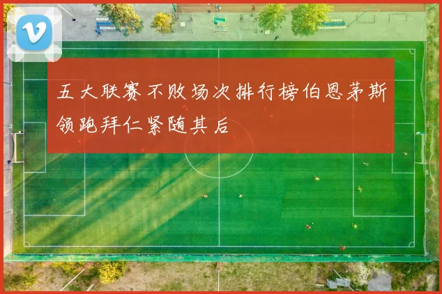 五大联赛不败场次排行榜伯恩茅斯领跑拜仁紧随其后