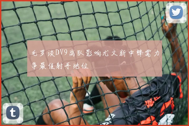 毛罗谈DV9离队影响尤文新中锋需力争最佳射手地位