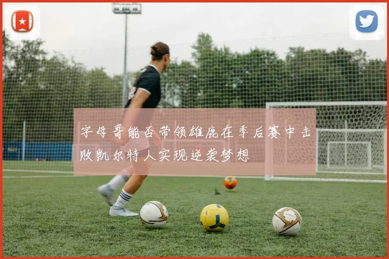 字母哥能否带领雄鹿在季后赛中击败凯尔特人实现逆袭梦想
