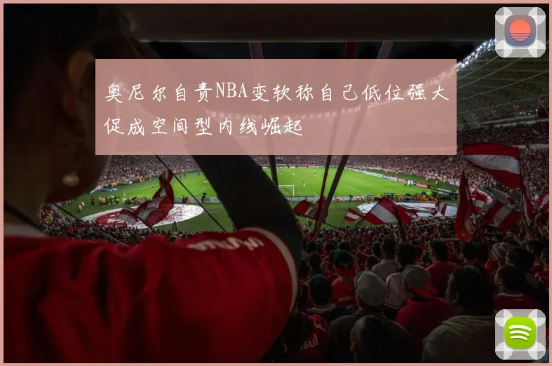 奥尼尔自责NBA变软称自己低位强大促成空间型内线崛起