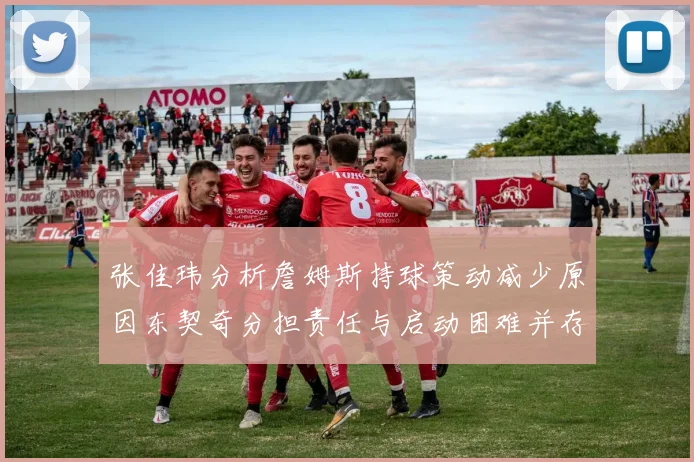 张佳玮分析詹姆斯持球策动减少原因东契奇分担责任与启动困难并存