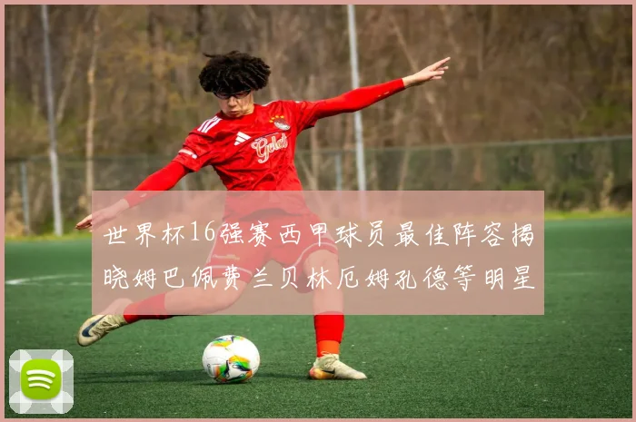 世界杯16强赛西甲球员最佳阵容揭晓姆巴佩费兰贝林厄姆孔德等明星入选