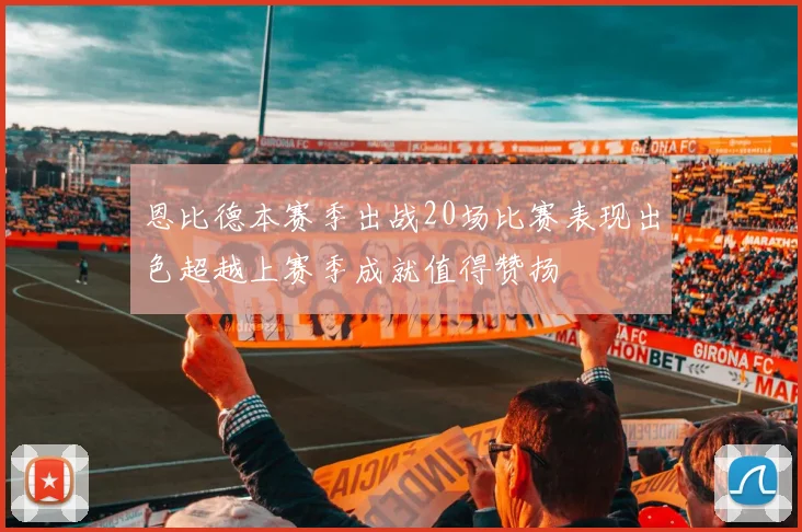 恩比德本赛季出战20场比赛表现出色超越上赛季成就值得赞扬