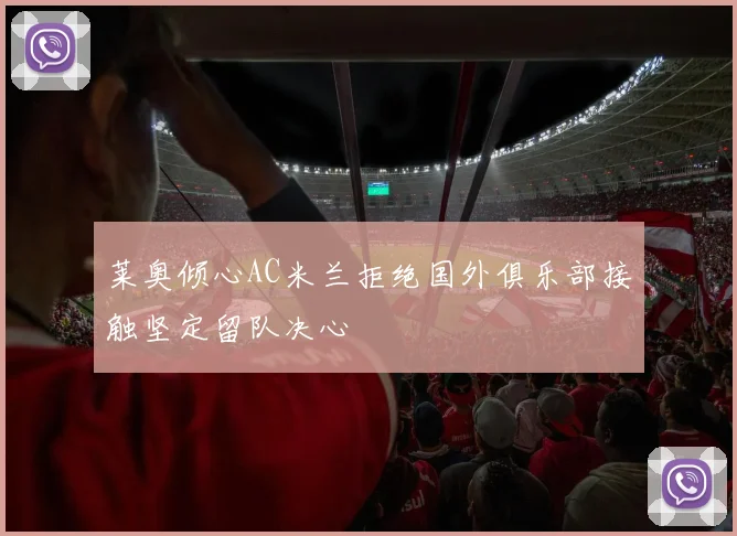 莱奥倾心AC米兰拒绝国外俱乐部接触坚定留队决心