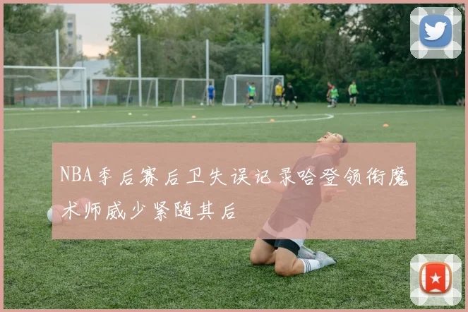 NBA季后赛后卫失误记录哈登领衔魔术师威少紧随其后