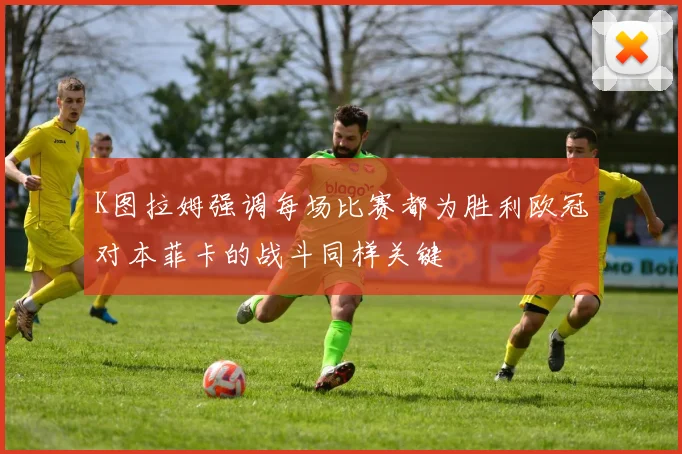 K图拉姆强调每场比赛都为胜利欧冠对本菲卡的战斗同样关键