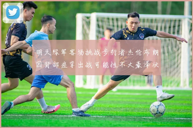明天绿军客场挑战步行者杰伦布朗因背部痉挛出战可能性不大豪泽状态成疑