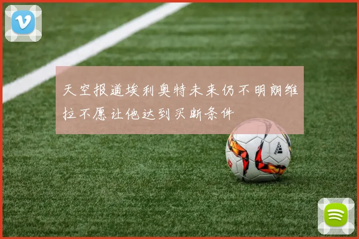 天空报道埃利奥特未来仍不明朗维拉不愿让他达到买断条件