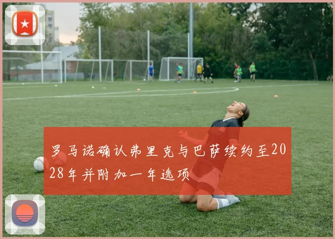 罗马诺确认弗里克与巴萨续约至2028年并附加一年选项