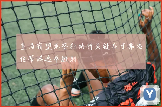 皇马有望免签科纳特关键在于弗洛伦蒂诺选举胜利