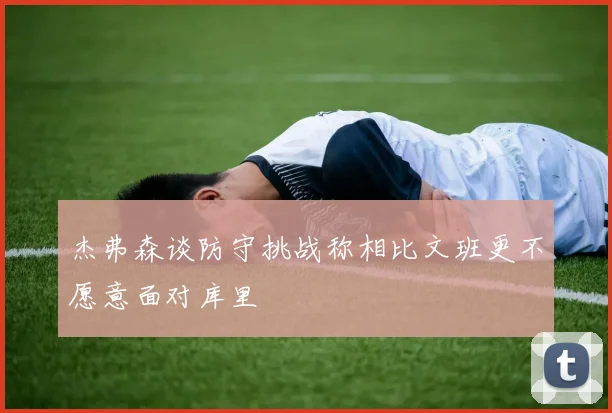 杰弗森谈防守挑战称相比文班更不愿意面对库里