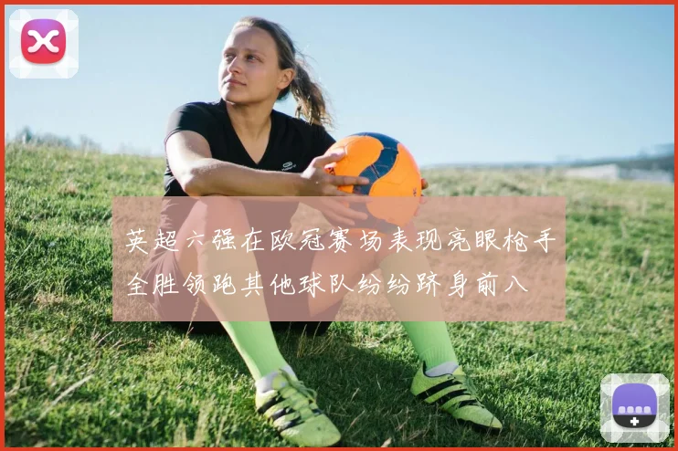 英超六强在欧冠赛场表现亮眼枪手全胜领跑其他球队纷纷跻身前八