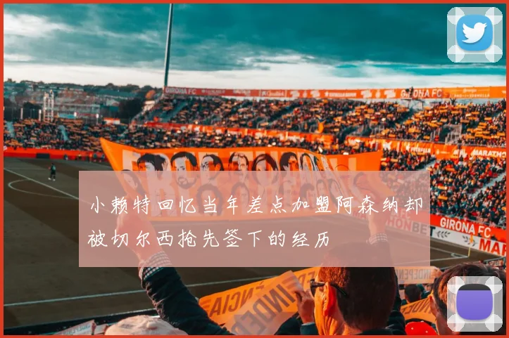 小赖特回忆当年差点加盟阿森纳却被切尔西抢先签下的经历
