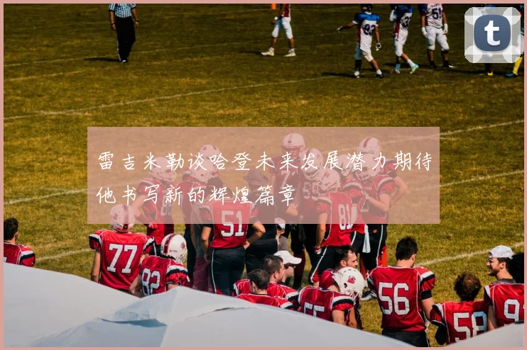 雷吉米勒谈哈登未来发展潜力期待他书写新的辉煌篇章