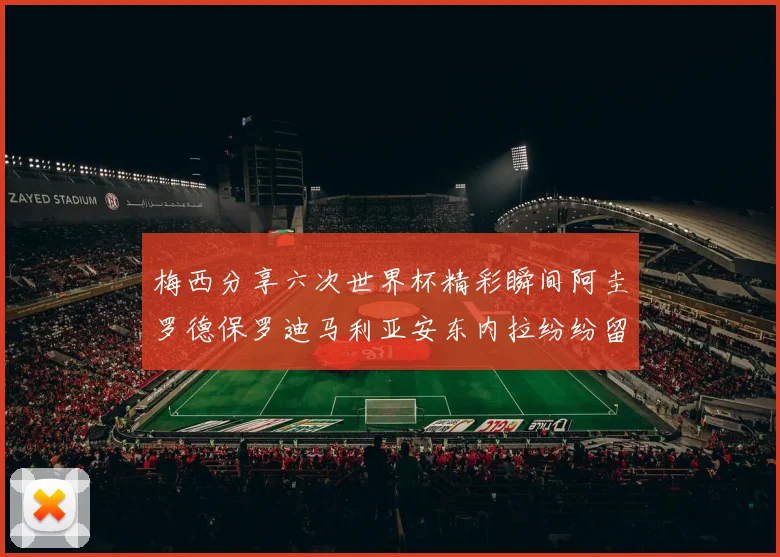梅西分享六次世界杯精彩瞬间阿圭罗德保罗迪马利亚安东内拉纷纷留言评论