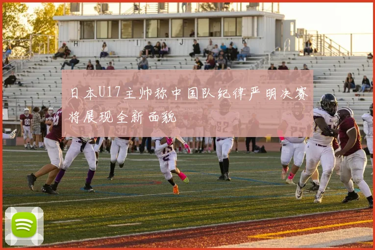 日本U17主帅称中国队纪律严明决赛将展现全新面貌